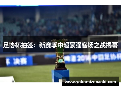 足协杯抽签：新赛季中超豪强客场之战揭幕
